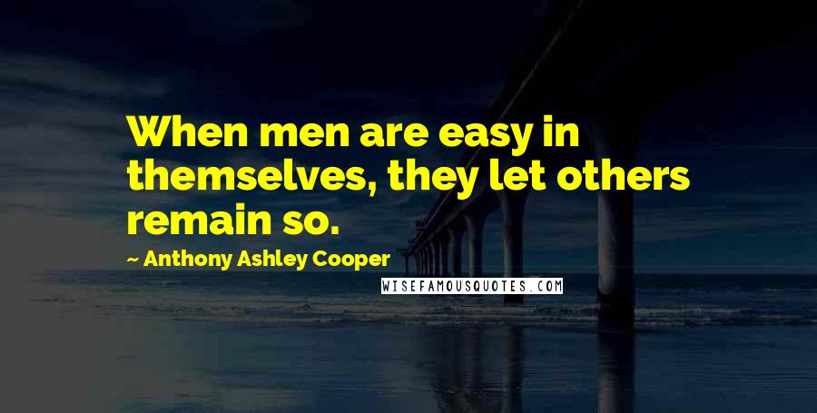 Anthony Ashley Cooper Quotes: When men are easy in themselves, they let others remain so.