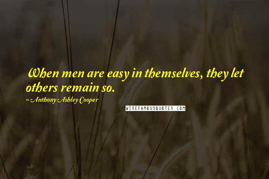 Anthony Ashley Cooper Quotes: When men are easy in themselves, they let others remain so.