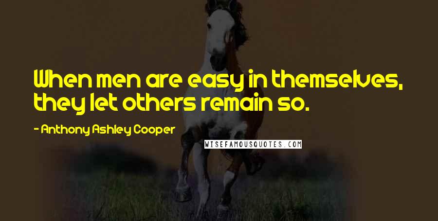 Anthony Ashley Cooper Quotes: When men are easy in themselves, they let others remain so.