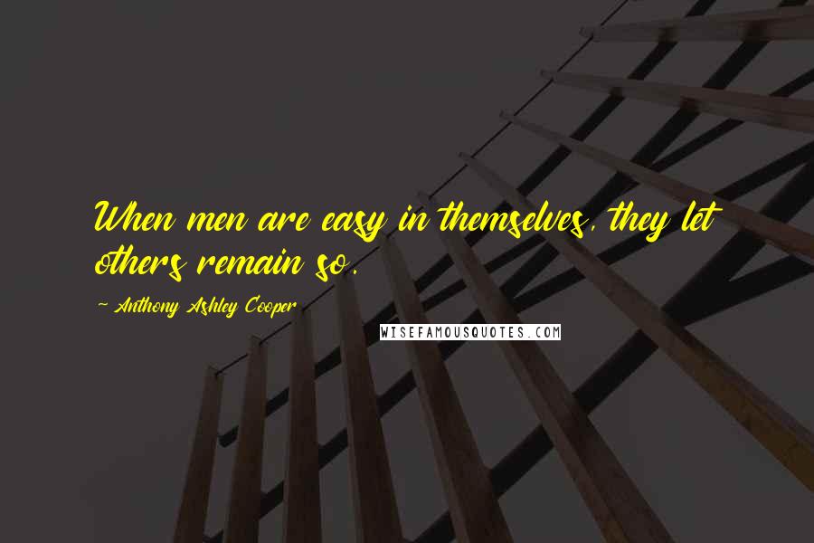 Anthony Ashley Cooper Quotes: When men are easy in themselves, they let others remain so.