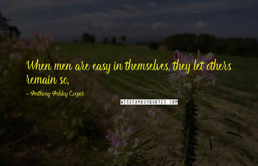 Anthony Ashley Cooper Quotes: When men are easy in themselves, they let others remain so.