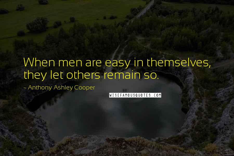 Anthony Ashley Cooper Quotes: When men are easy in themselves, they let others remain so.