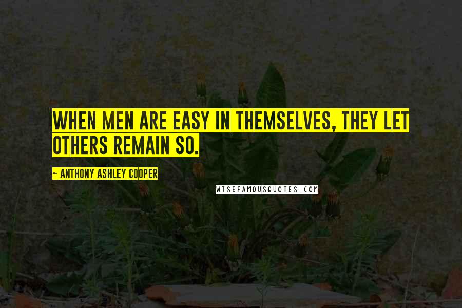 Anthony Ashley Cooper Quotes: When men are easy in themselves, they let others remain so.