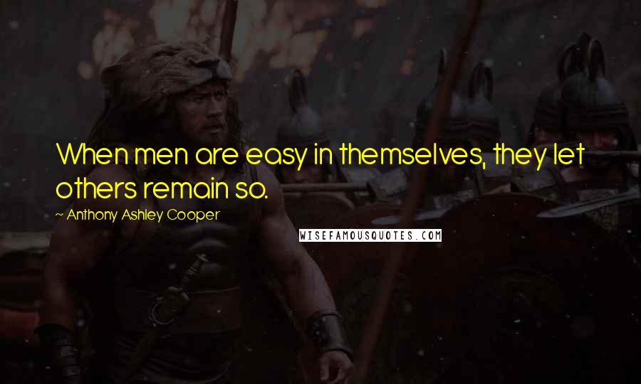 Anthony Ashley Cooper Quotes: When men are easy in themselves, they let others remain so.