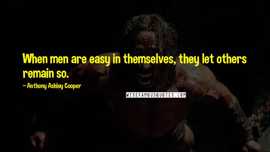 Anthony Ashley Cooper Quotes: When men are easy in themselves, they let others remain so.