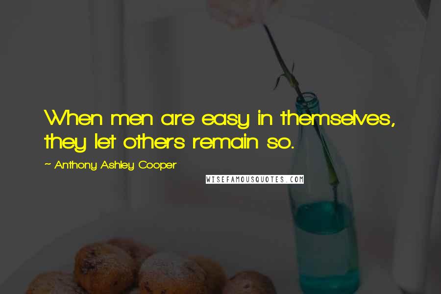 Anthony Ashley Cooper Quotes: When men are easy in themselves, they let others remain so.