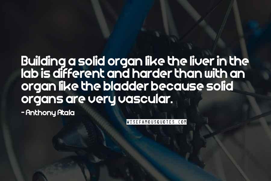 Anthony Atala Quotes: Building a solid organ like the liver in the lab is different and harder than with an organ like the bladder because solid organs are very vascular.