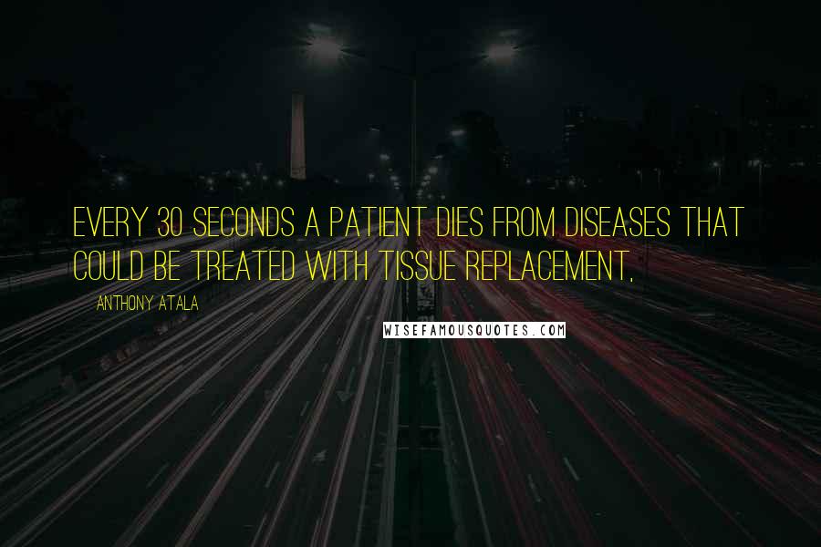 Anthony Atala Quotes: Every 30 seconds a patient dies from diseases that could be treated with tissue replacement,