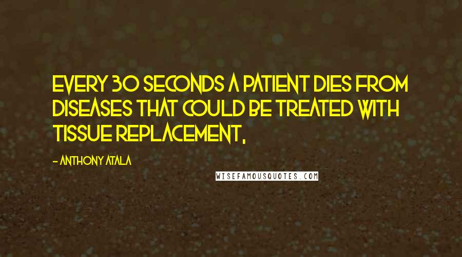Anthony Atala Quotes: Every 30 seconds a patient dies from diseases that could be treated with tissue replacement,