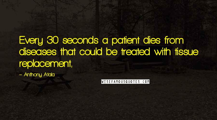 Anthony Atala Quotes: Every 30 seconds a patient dies from diseases that could be treated with tissue replacement,