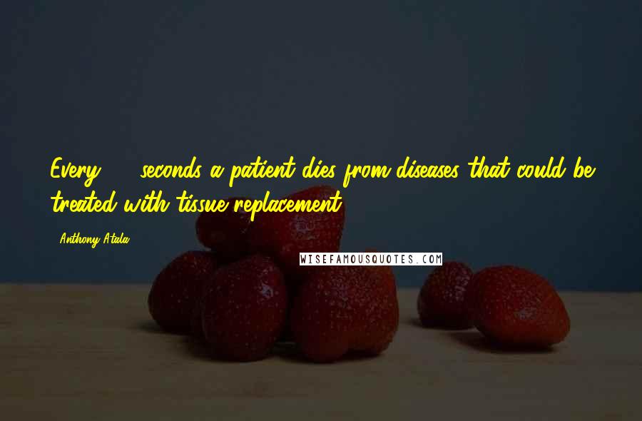 Anthony Atala Quotes: Every 30 seconds a patient dies from diseases that could be treated with tissue replacement,