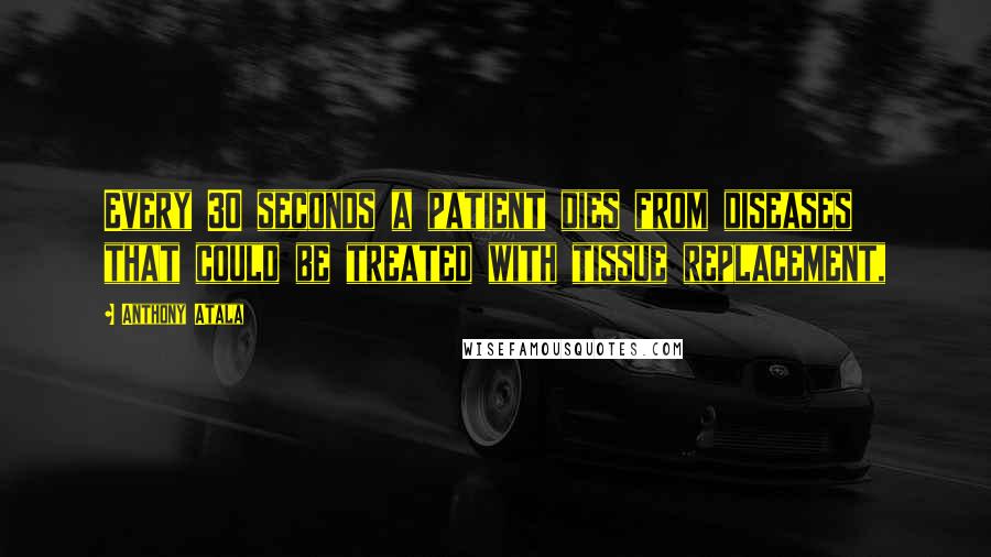 Anthony Atala Quotes: Every 30 seconds a patient dies from diseases that could be treated with tissue replacement,