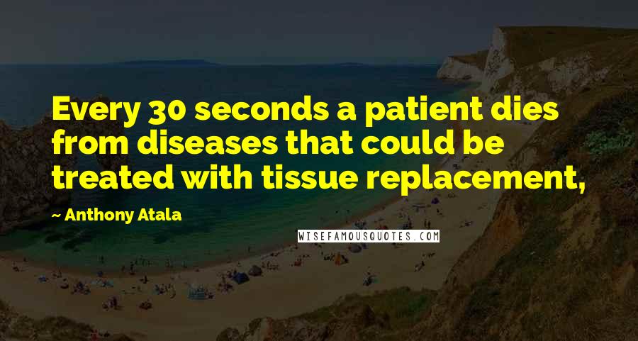 Anthony Atala Quotes: Every 30 seconds a patient dies from diseases that could be treated with tissue replacement,