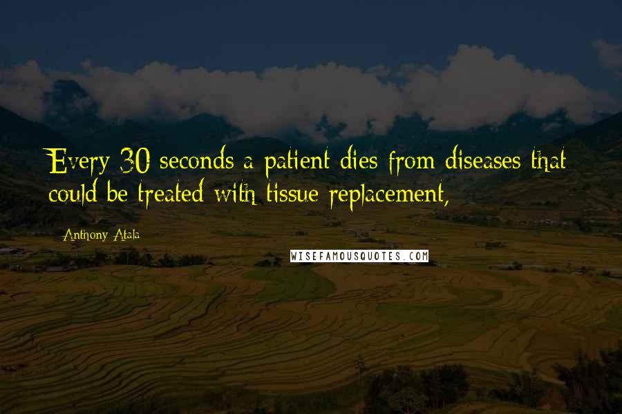 Anthony Atala Quotes: Every 30 seconds a patient dies from diseases that could be treated with tissue replacement,