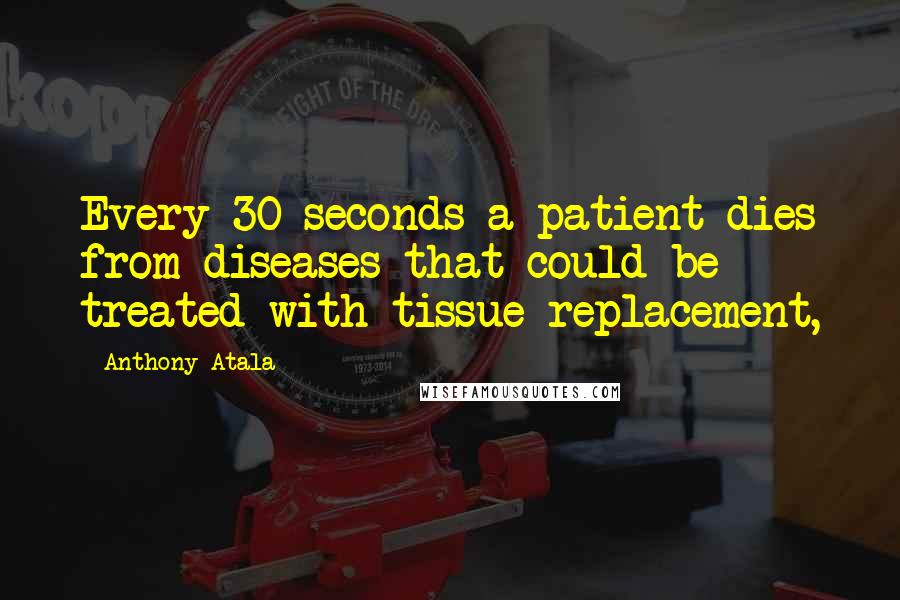 Anthony Atala Quotes: Every 30 seconds a patient dies from diseases that could be treated with tissue replacement,