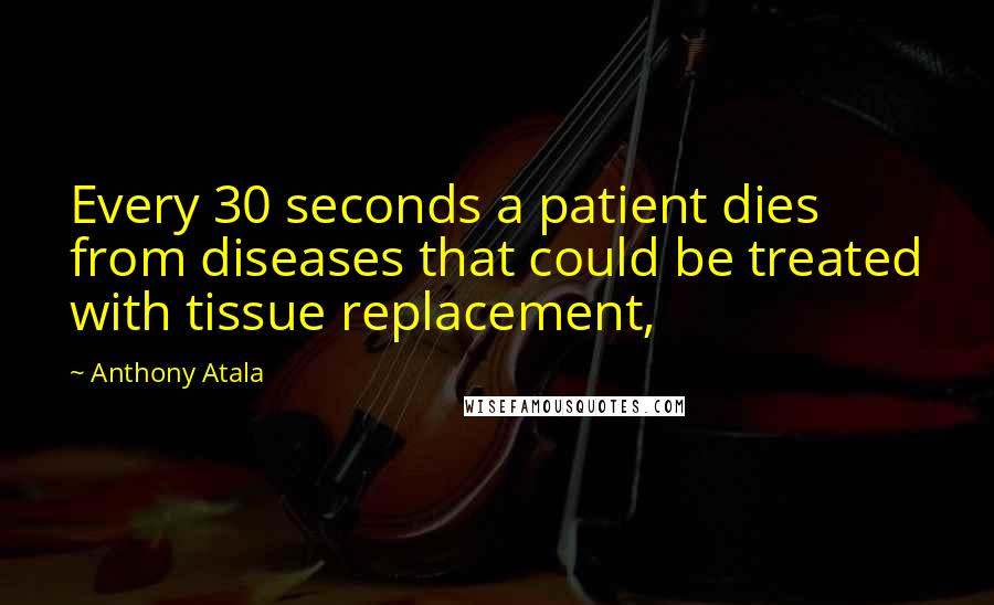 Anthony Atala Quotes: Every 30 seconds a patient dies from diseases that could be treated with tissue replacement,