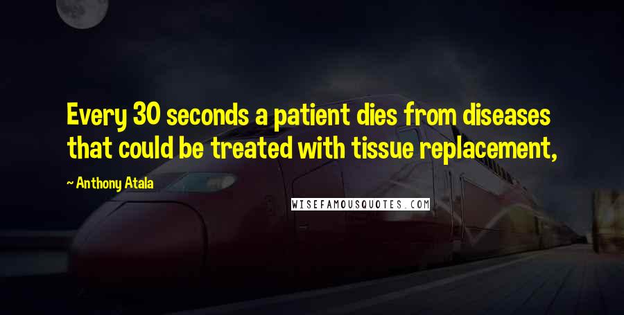 Anthony Atala Quotes: Every 30 seconds a patient dies from diseases that could be treated with tissue replacement,