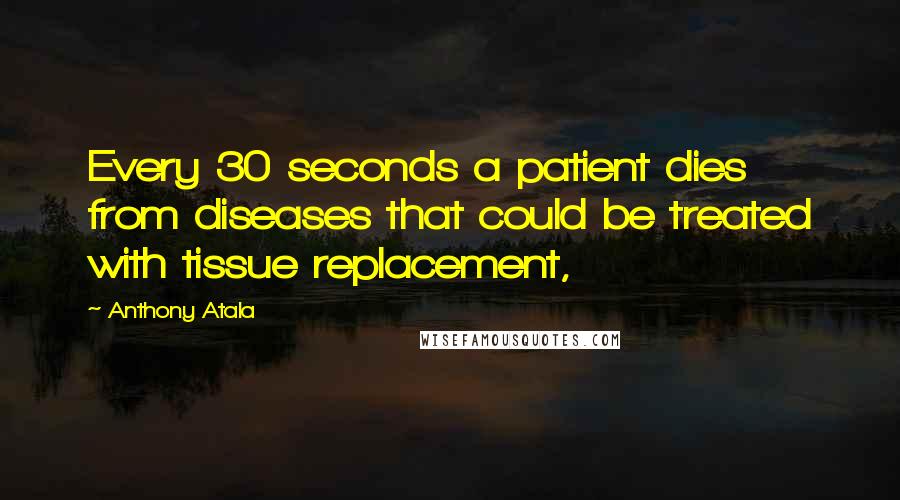 Anthony Atala Quotes: Every 30 seconds a patient dies from diseases that could be treated with tissue replacement,