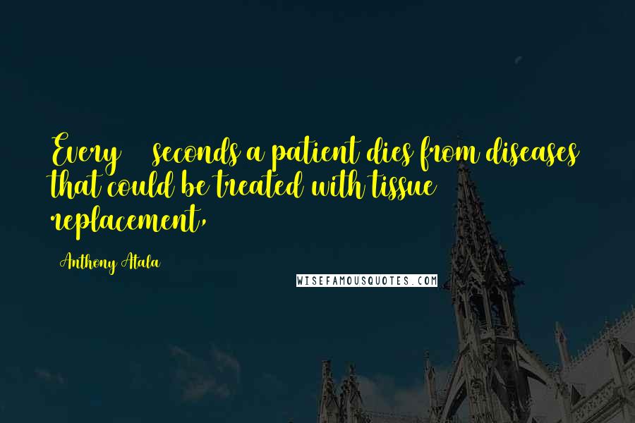 Anthony Atala Quotes: Every 30 seconds a patient dies from diseases that could be treated with tissue replacement,