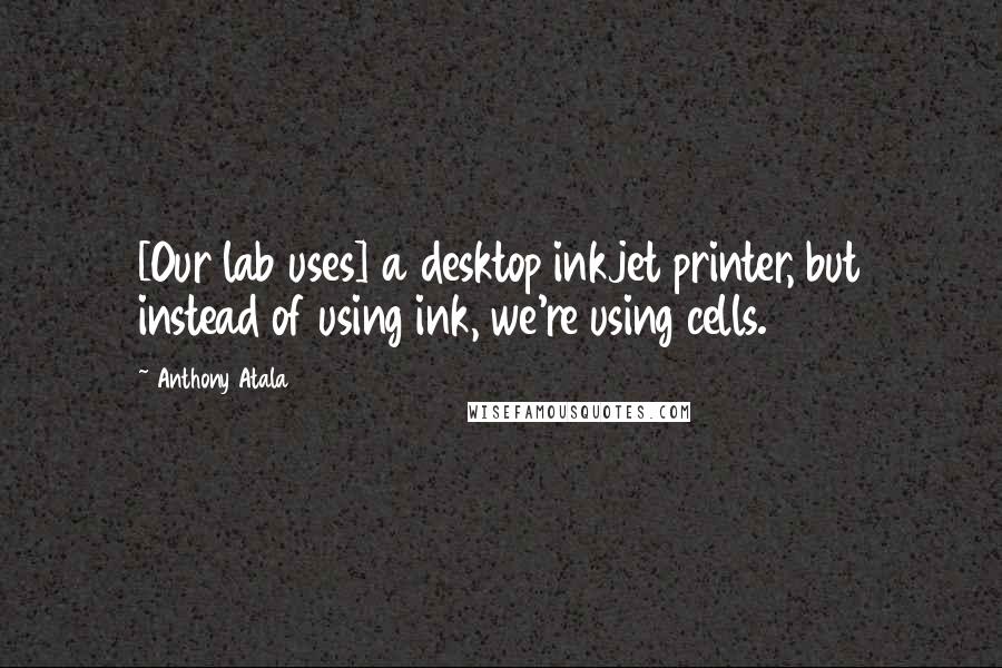 Anthony Atala Quotes: [Our lab uses] a desktop inkjet printer, but instead of using ink, we're using cells.