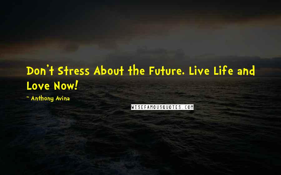 Anthony Avina Quotes: Don't Stress About the Future. Live Life and Love Now!