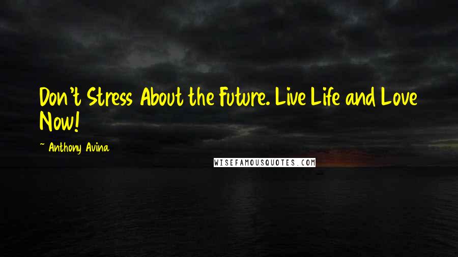 Anthony Avina Quotes: Don't Stress About the Future. Live Life and Love Now!