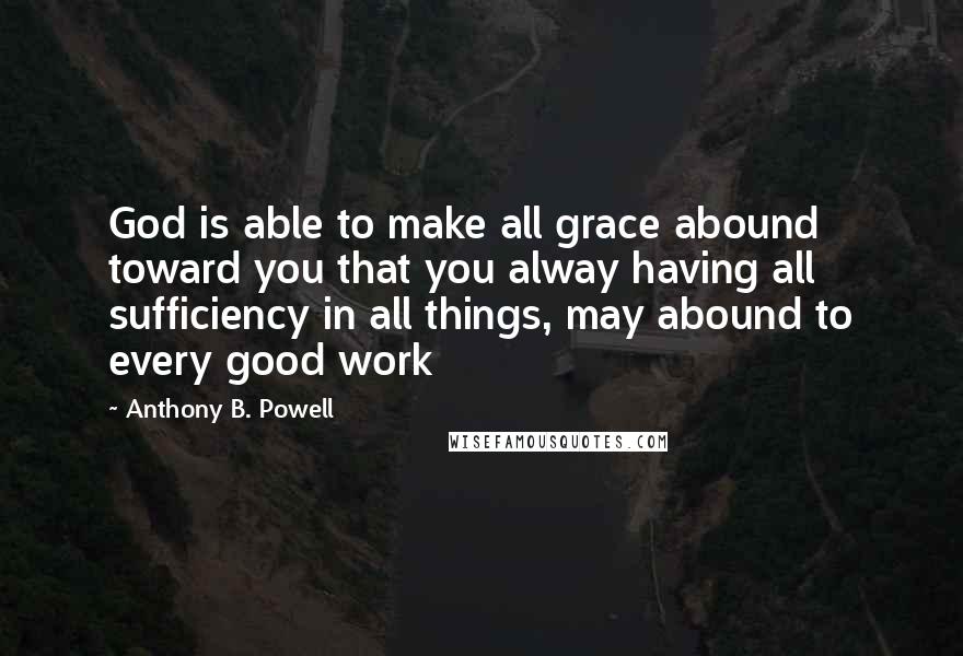 Anthony B. Powell Quotes: God is able to make all grace abound toward you that you alway having all sufficiency in all things, may abound to every good work