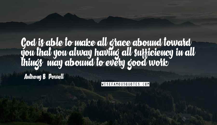 Anthony B. Powell Quotes: God is able to make all grace abound toward you that you alway having all sufficiency in all things, may abound to every good work