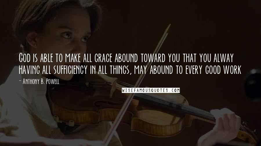 Anthony B. Powell Quotes: God is able to make all grace abound toward you that you alway having all sufficiency in all things, may abound to every good work