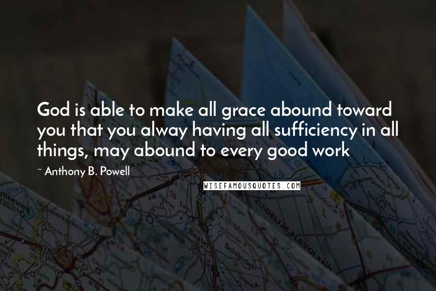 Anthony B. Powell Quotes: God is able to make all grace abound toward you that you alway having all sufficiency in all things, may abound to every good work