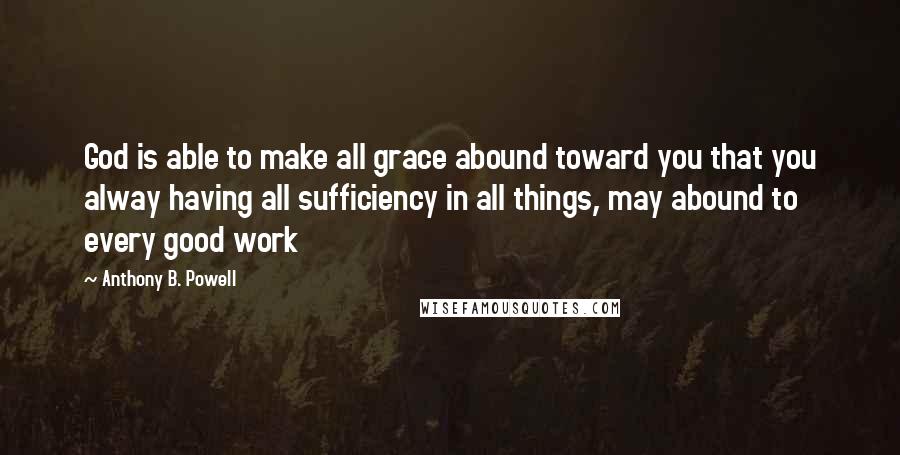 Anthony B. Powell Quotes: God is able to make all grace abound toward you that you alway having all sufficiency in all things, may abound to every good work