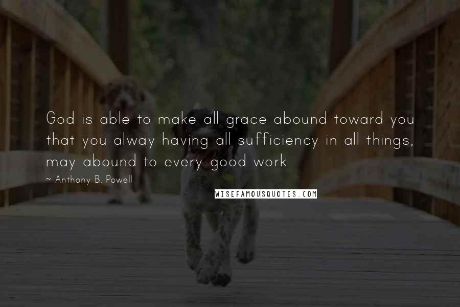 Anthony B. Powell Quotes: God is able to make all grace abound toward you that you alway having all sufficiency in all things, may abound to every good work