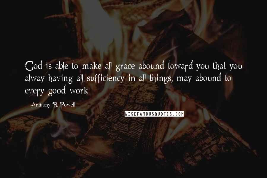 Anthony B. Powell Quotes: God is able to make all grace abound toward you that you alway having all sufficiency in all things, may abound to every good work