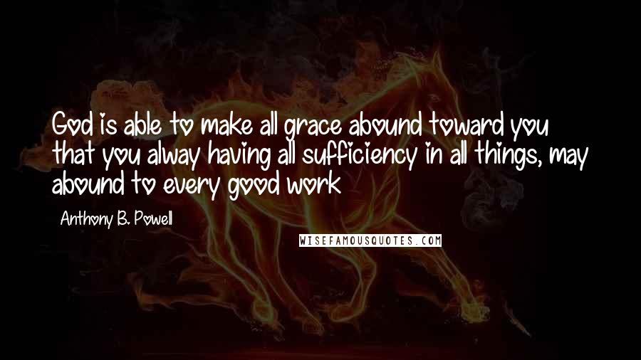 Anthony B. Powell Quotes: God is able to make all grace abound toward you that you alway having all sufficiency in all things, may abound to every good work