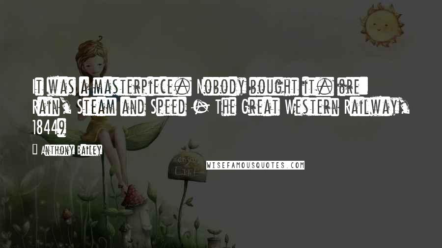 Anthony Bailey Quotes: It was a masterpiece. Nobody bought it. (re: Rain, Steam and Speed - The Great Western Railway, 1844)