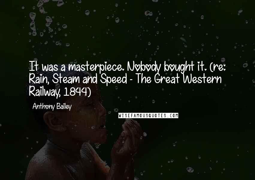 Anthony Bailey Quotes: It was a masterpiece. Nobody bought it. (re: Rain, Steam and Speed - The Great Western Railway, 1844)