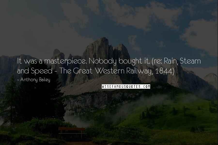 Anthony Bailey Quotes: It was a masterpiece. Nobody bought it. (re: Rain, Steam and Speed - The Great Western Railway, 1844)