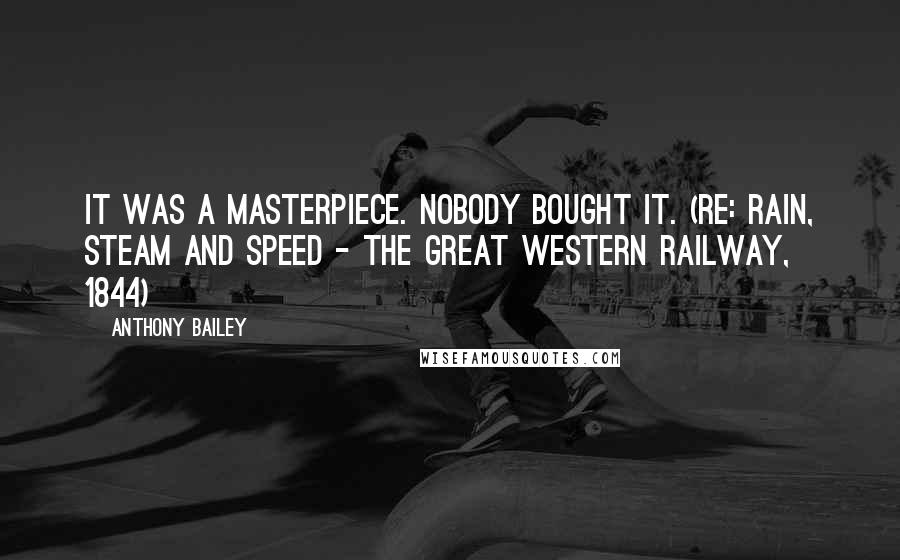 Anthony Bailey Quotes: It was a masterpiece. Nobody bought it. (re: Rain, Steam and Speed - The Great Western Railway, 1844)