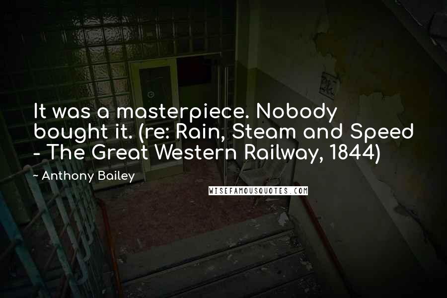 Anthony Bailey Quotes: It was a masterpiece. Nobody bought it. (re: Rain, Steam and Speed - The Great Western Railway, 1844)