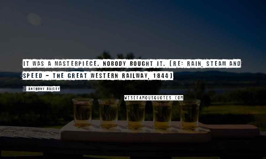 Anthony Bailey Quotes: It was a masterpiece. Nobody bought it. (re: Rain, Steam and Speed - The Great Western Railway, 1844)