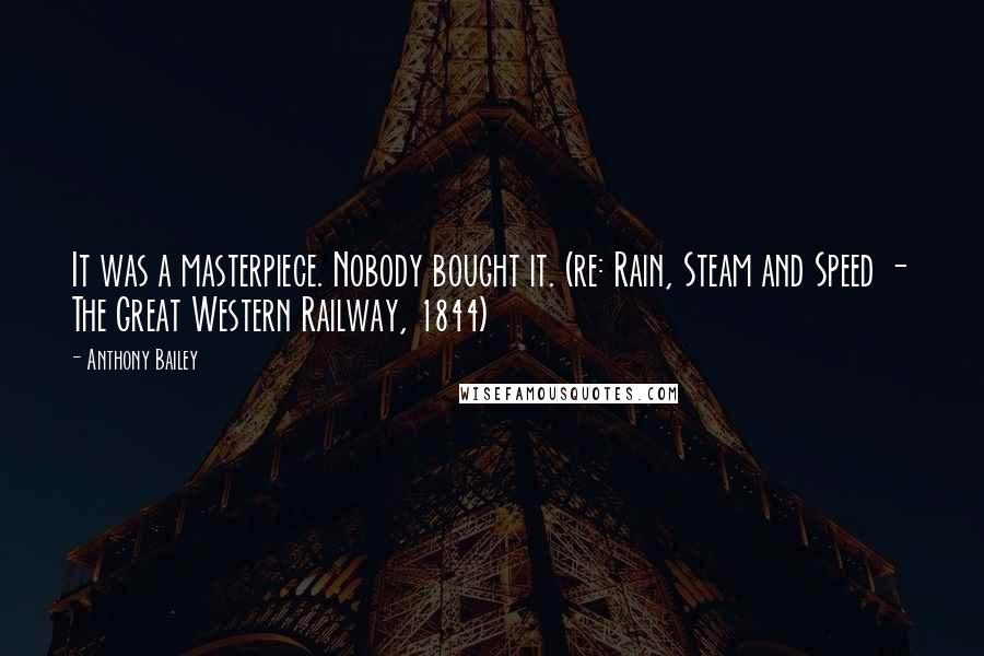 Anthony Bailey Quotes: It was a masterpiece. Nobody bought it. (re: Rain, Steam and Speed - The Great Western Railway, 1844)