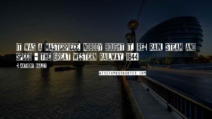 Anthony Bailey Quotes: It was a masterpiece. Nobody bought it. (re: Rain, Steam and Speed - The Great Western Railway, 1844)