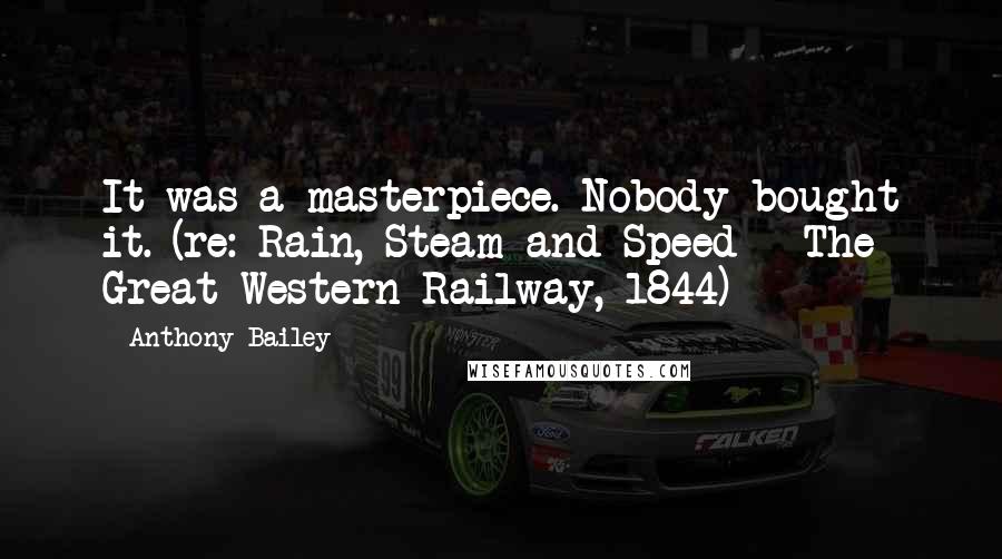 Anthony Bailey Quotes: It was a masterpiece. Nobody bought it. (re: Rain, Steam and Speed - The Great Western Railway, 1844)