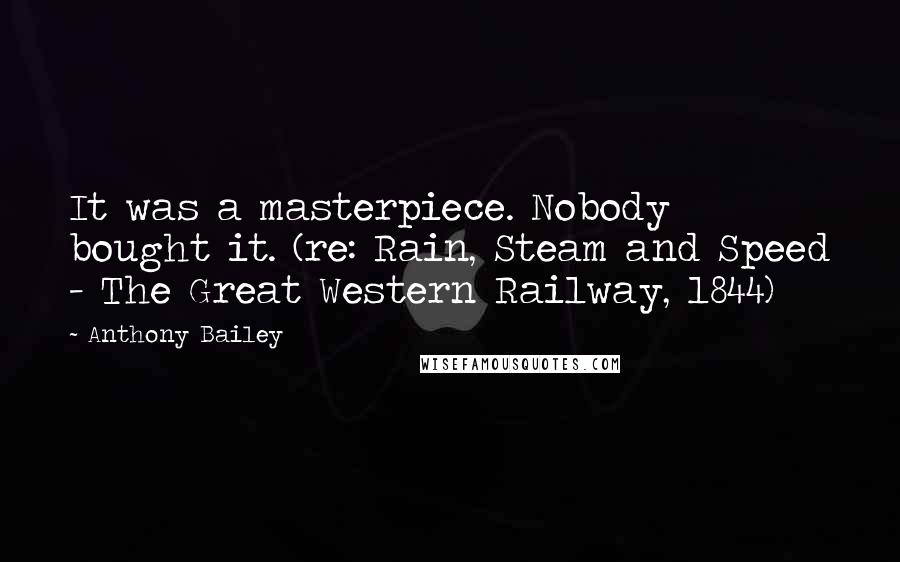 Anthony Bailey Quotes: It was a masterpiece. Nobody bought it. (re: Rain, Steam and Speed - The Great Western Railway, 1844)