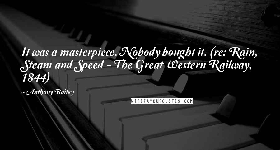 Anthony Bailey Quotes: It was a masterpiece. Nobody bought it. (re: Rain, Steam and Speed - The Great Western Railway, 1844)