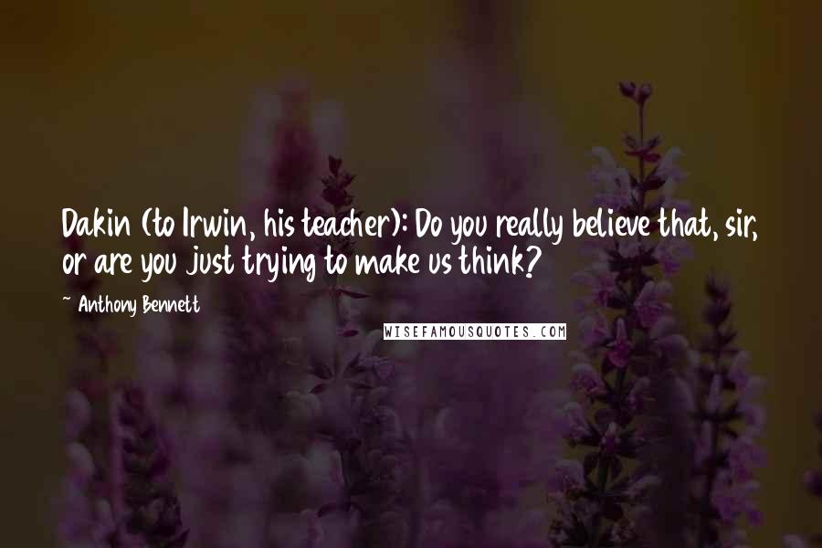 Anthony Bennett Quotes: Dakin (to Irwin, his teacher): Do you really believe that, sir, or are you just trying to make us think?