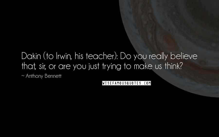 Anthony Bennett Quotes: Dakin (to Irwin, his teacher): Do you really believe that, sir, or are you just trying to make us think?