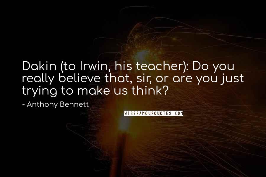 Anthony Bennett Quotes: Dakin (to Irwin, his teacher): Do you really believe that, sir, or are you just trying to make us think?