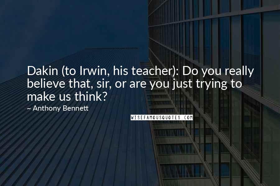 Anthony Bennett Quotes: Dakin (to Irwin, his teacher): Do you really believe that, sir, or are you just trying to make us think?