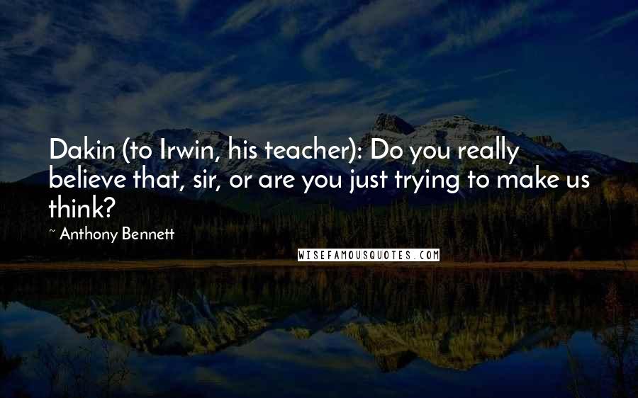 Anthony Bennett Quotes: Dakin (to Irwin, his teacher): Do you really believe that, sir, or are you just trying to make us think?